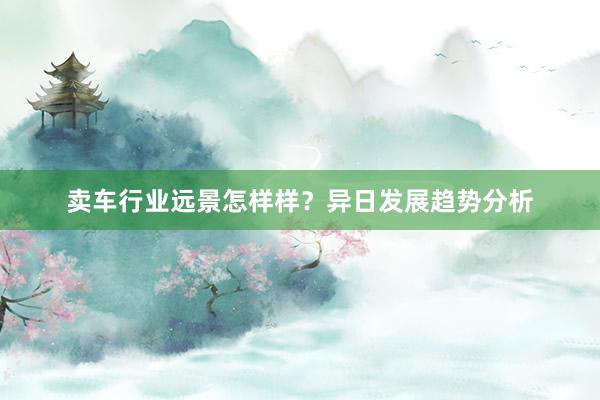 卖车行业远景怎样样？异日发展趋势分析