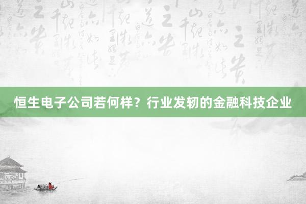 恒生电子公司若何样？行业发轫的金融科技企业