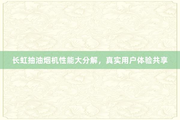 长虹抽油烟机性能大分解，真实用户体验共享